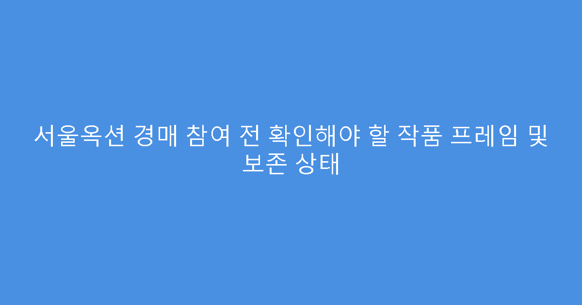서울옥션 경매 참여 전 확인해야 할 작품 프레임 및 보존 상태