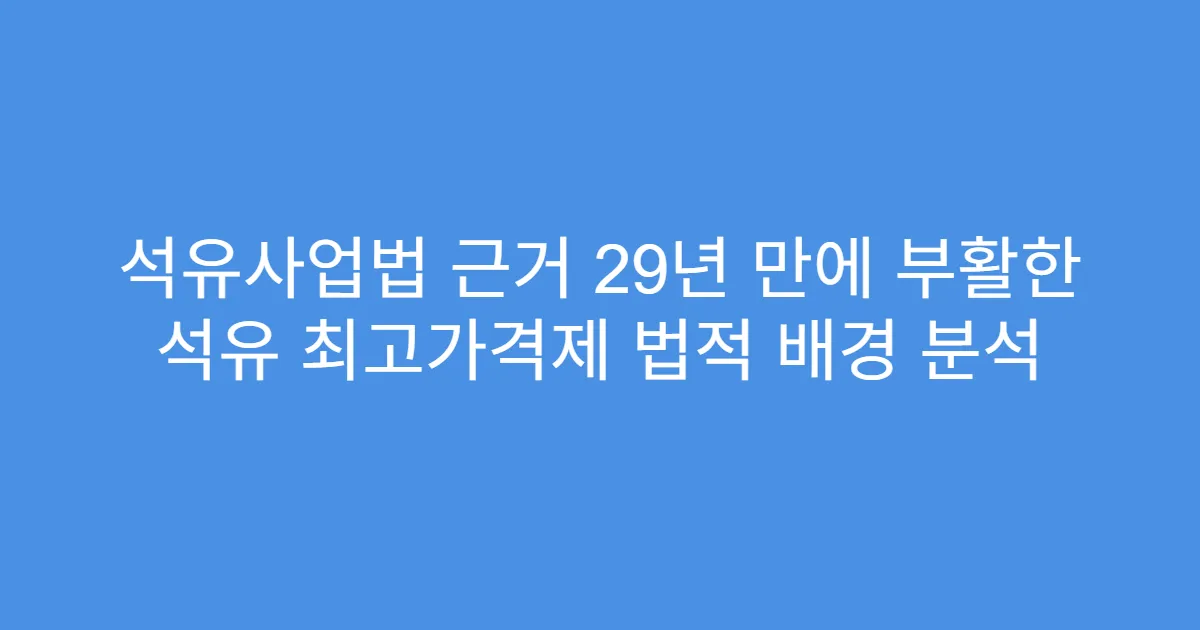 석유사업법 근거 29년 만에 부활한 석유 최고가격제 법적 배경 분석