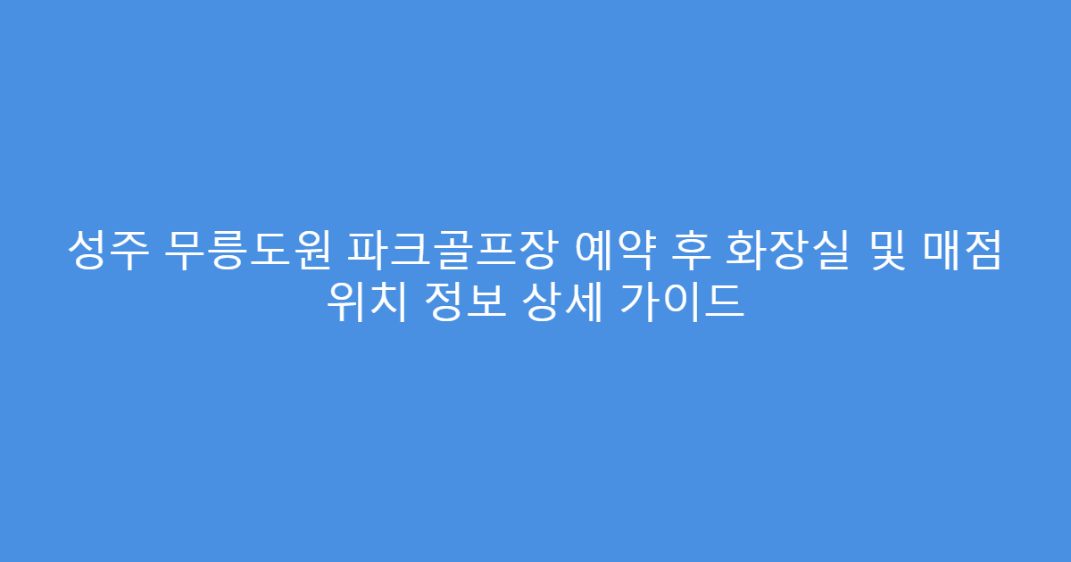 성주 무릉도원 파크골프장 예약 후 화장실 및 매점 위치 정보 상세 가이드