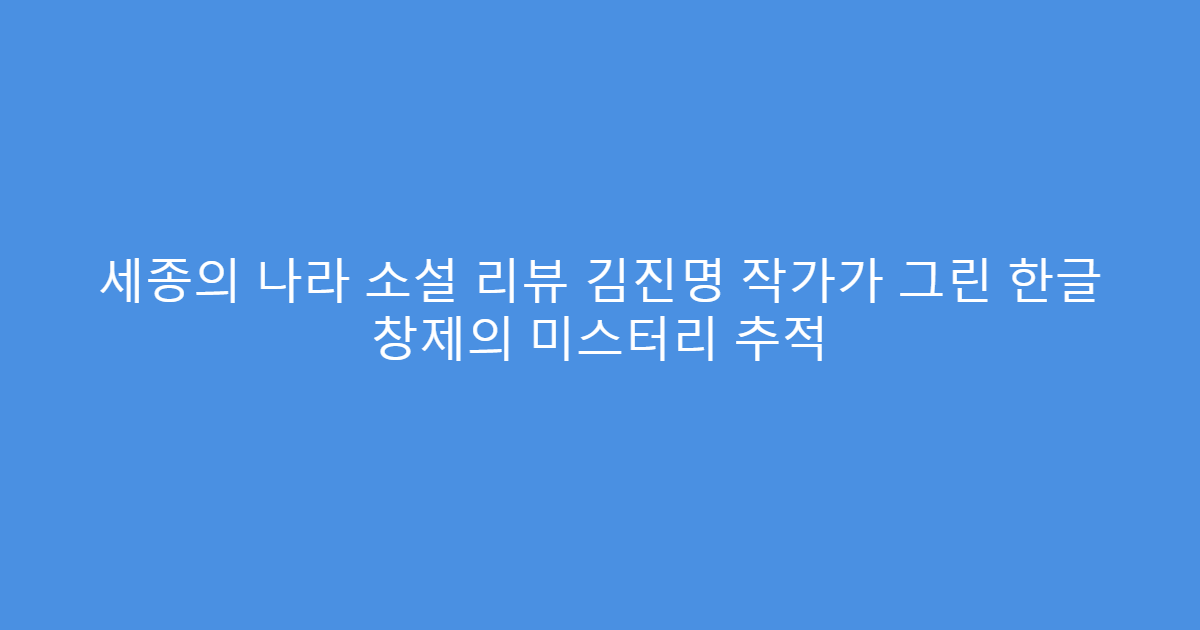 세종의 나라 소설 리뷰 김진명 작가가 그린 한글 창제의 미스터리 추적