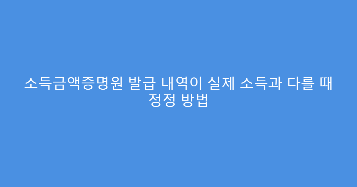 소득금액증명원 발급 내역이 실제 소득과 다를 때 정정 방법