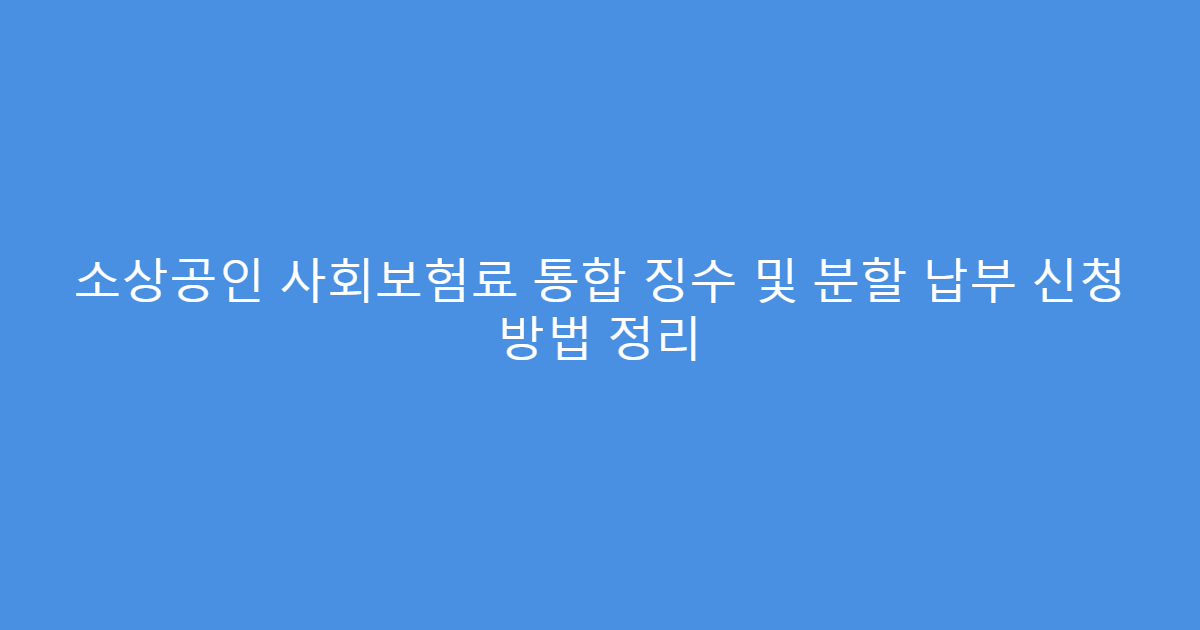 소상공인 사회보험료 통합 징수 및 분할 납부 신청 방법 정리