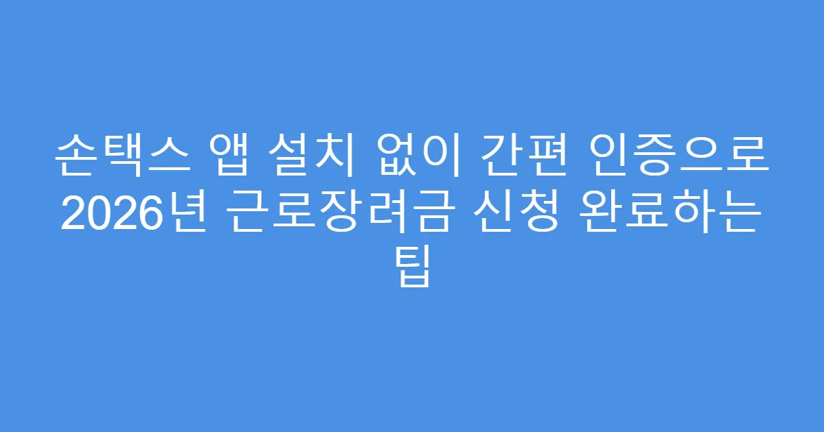손택스 앱 설치 없이 간편 인증으로 2026년 근로장려금 신청 완료하는 팁