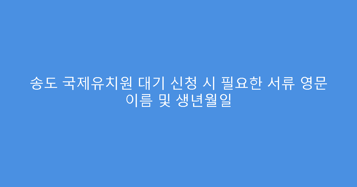 송도 국제유치원 대기 신청 시 필요한 서류 영문 이름 및 생년월일