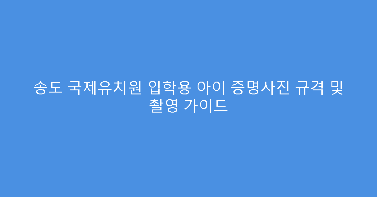 송도 국제유치원 입학용 아이 증명사진 규격 및 촬영 가이드