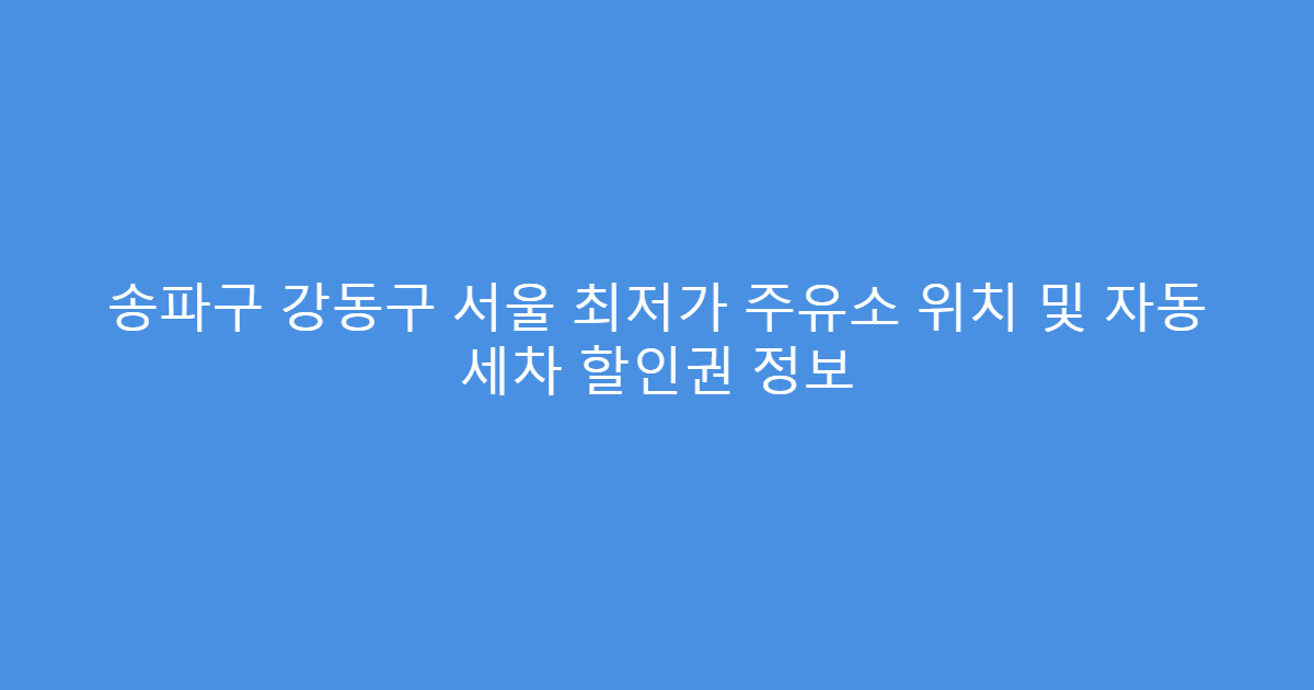 송파구 강동구 서울 최저가 주유소 위치 및 자동 세차 할인권 정보