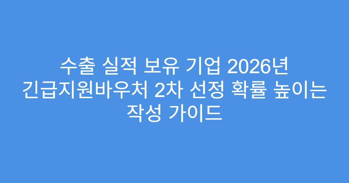 수출 실적 보유 기업 2026년 긴급지원바우처 2차 선정 확률 높이는 작성 가이드