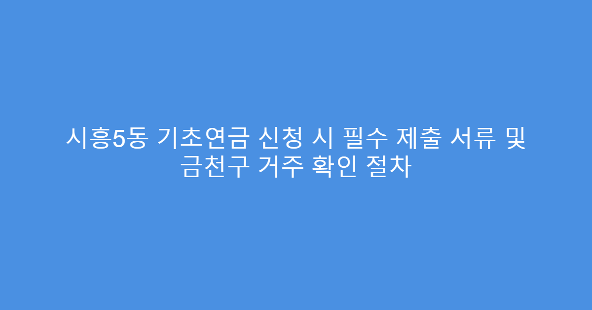 시흥5동 기초연금 신청 시 필수 제출 서류 및 금천구 거주 확인 절차