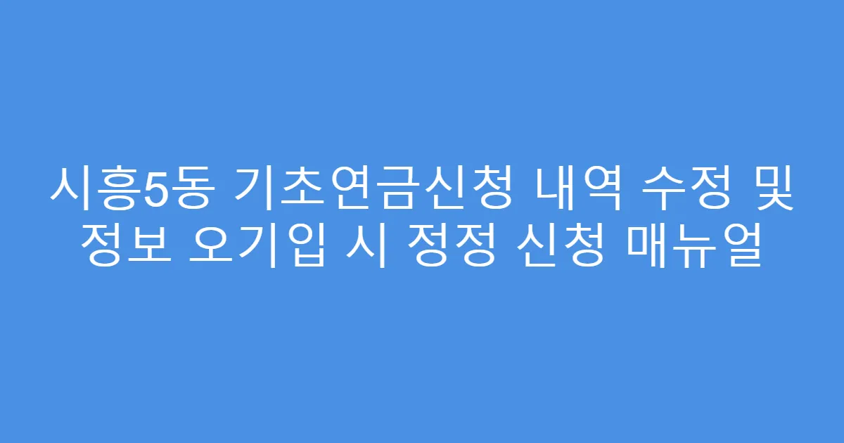 시흥5동 기초연금신청 내역 수정 및 정보 오기입 시 정정 신청 매뉴얼