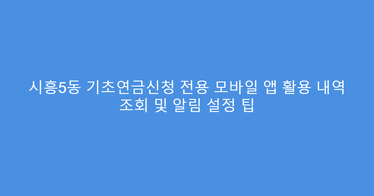 시흥5동 기초연금신청 전용 모바일 앱 활용 내역 조회 및 알림 설정 팁