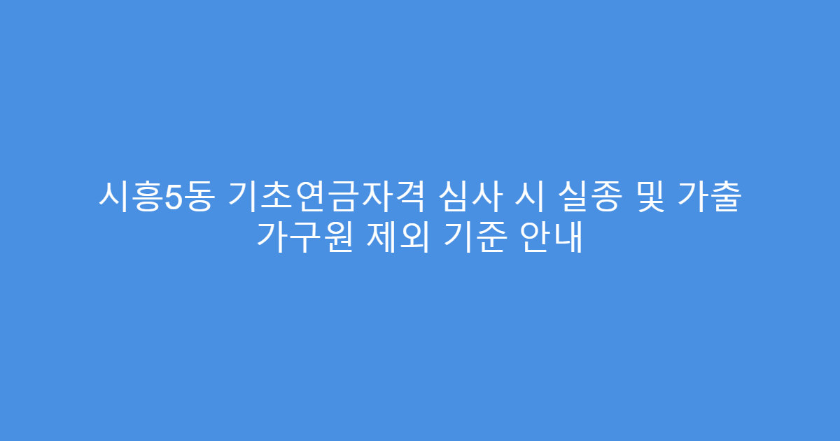 시흥5동 기초연금자격 심사 시 실종 및 가출 가구원 제외 기준 안내