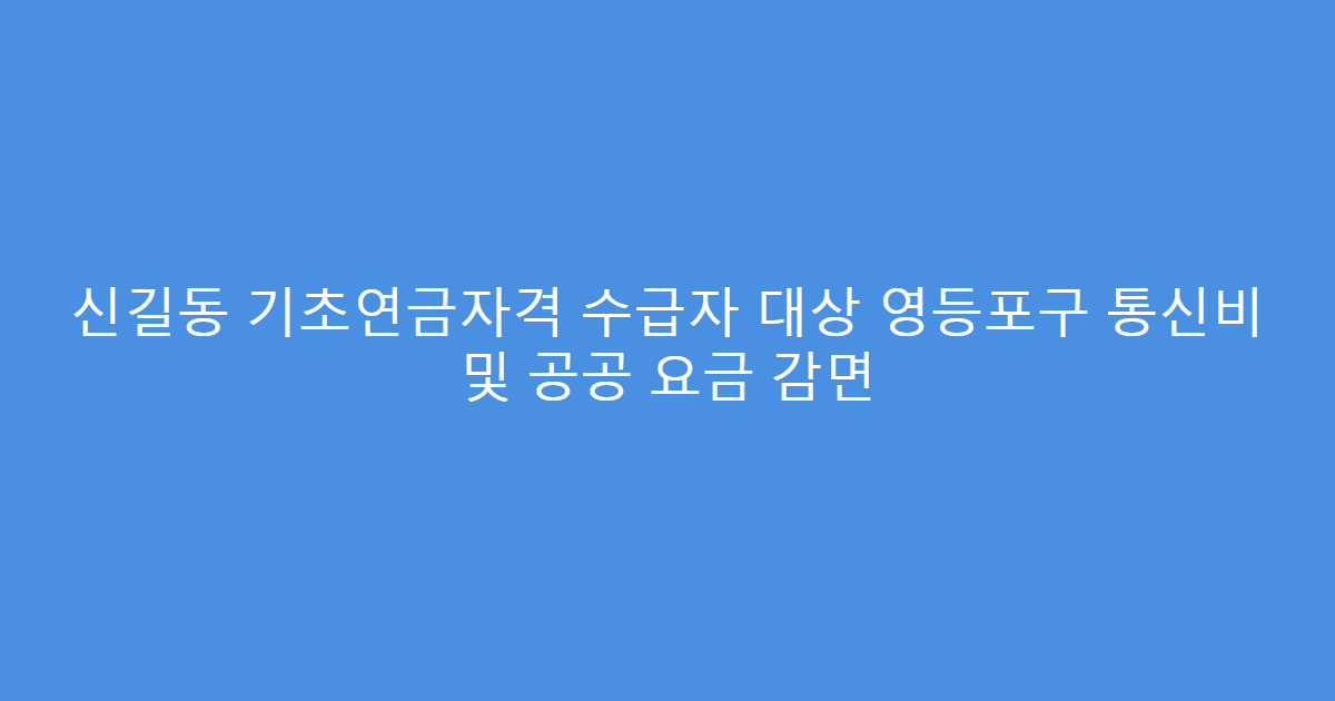 신길동 기초연금자격 수급자 대상 영등포구 통신비 및 공공 요금 감면