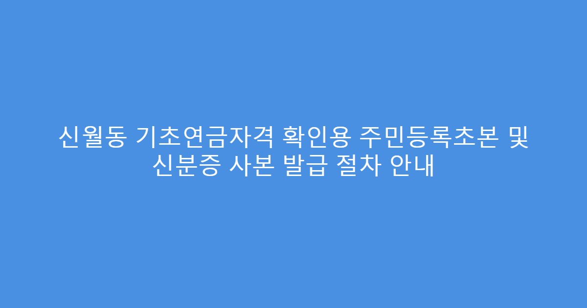 신월동 기초연금자격 확인용 주민등록초본 및 신분증 사본 발급 절차 안내