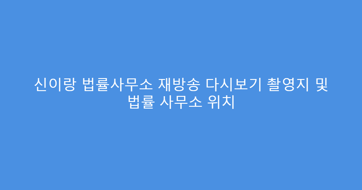 신이랑 법률사무소 재방송 다시보기 촬영지 및 법률 사무소 위치