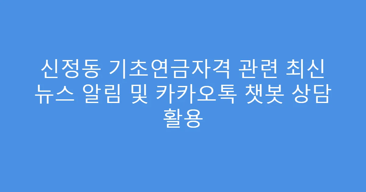 신정동 기초연금자격 관련 최신 뉴스 알림 및 카카오톡 챗봇 상담 활용