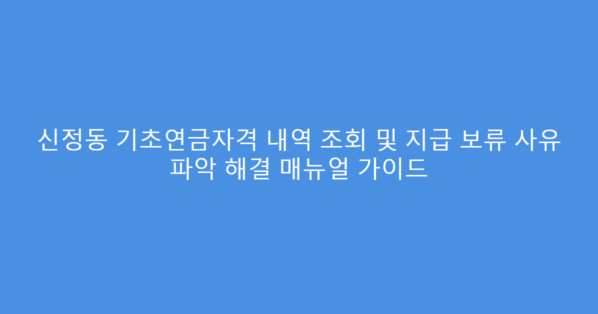 신정동 기초연금자격 내역 조회 및 지급 보류 사유 파악 해결 매뉴얼 가이드