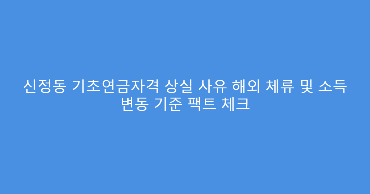 신정동 기초연금자격 상실 사유 해외 체류 및 소득 변동 기준 팩트 체크