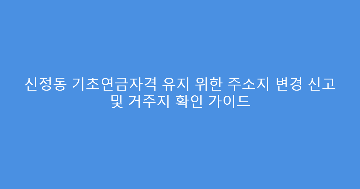 신정동 기초연금자격 유지 위한 주소지 변경 신고 및 거주지 확인 가이드