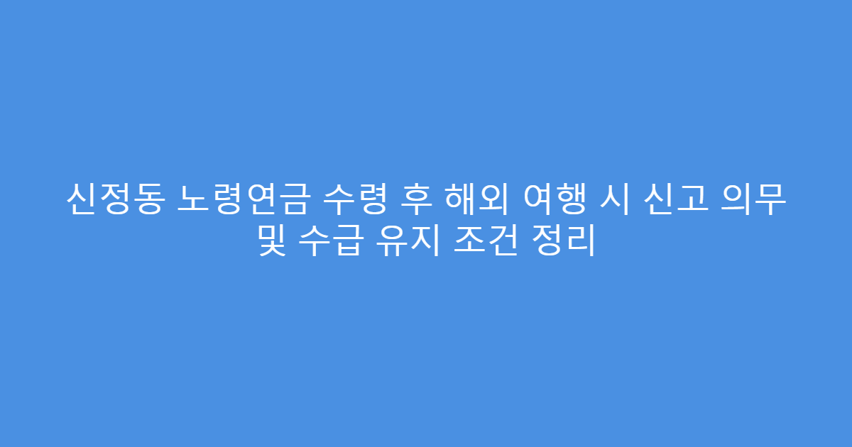 신정동 노령연금 수령 후 해외 여행 시 신고 의무 및 수급 유지 조건 정리