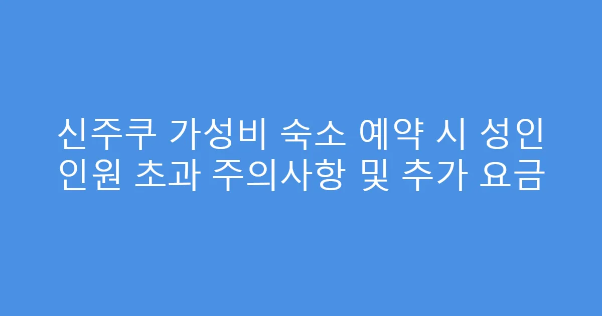 신주쿠 가성비 숙소 예약 시 성인 인원 초과 주의사항 및 추가 요금