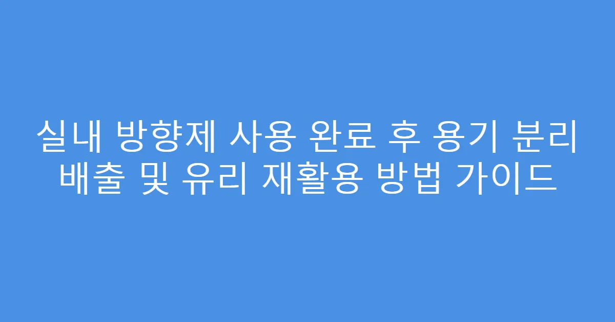 실내 방향제 사용 완료 후 용기 분리 배출 및 유리 재활용 방법 가이드