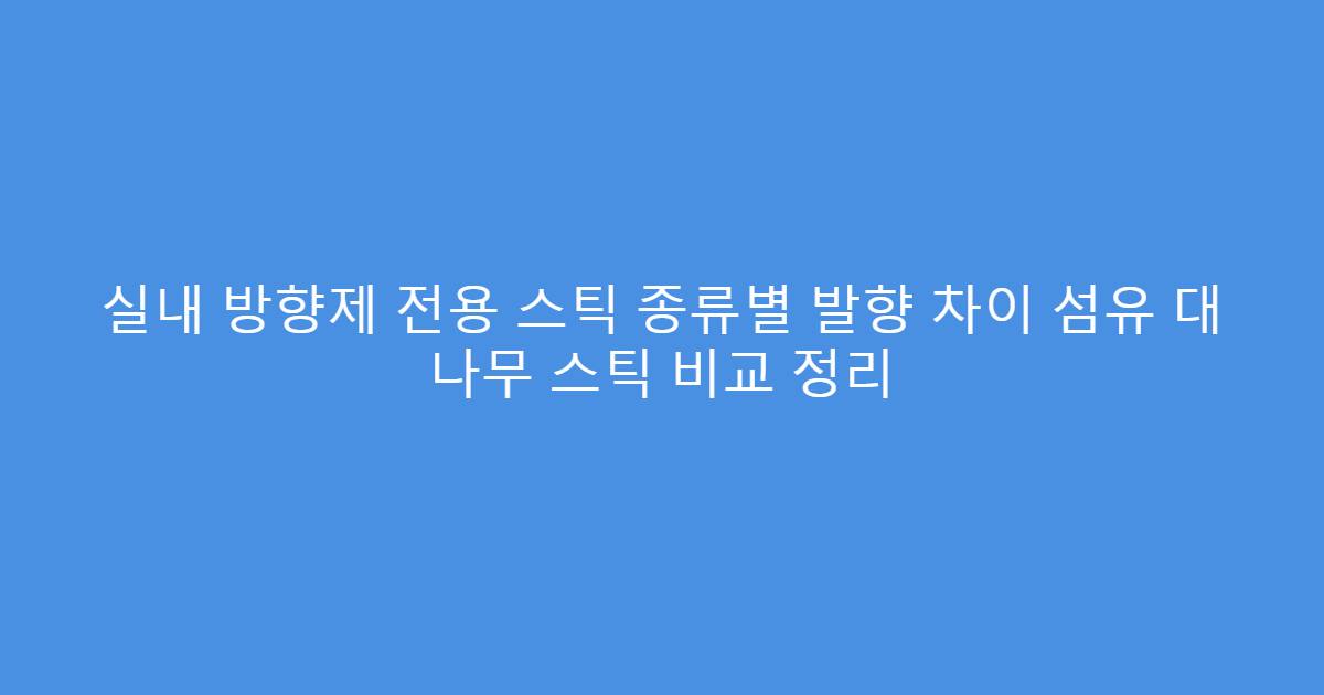 실내 방향제 전용 스틱 종류별 발향 차이 섬유 대 나무 스틱 비교 정리