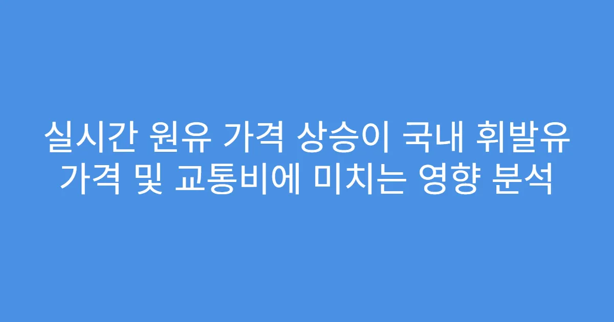 실시간 원유 가격 상승이 국내 휘발유 가격 및 교통비에 미치는 영향 분석