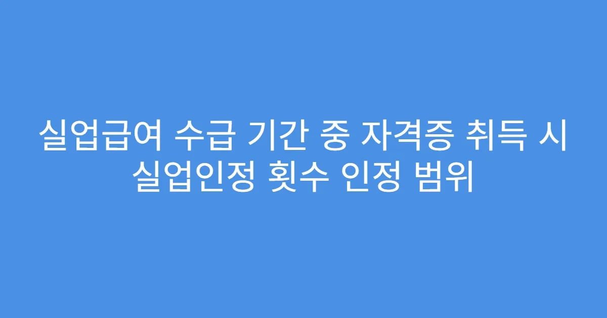 실업급여 수급 기간 중 자격증 취득 시 실업인정 횟수 인정 범위