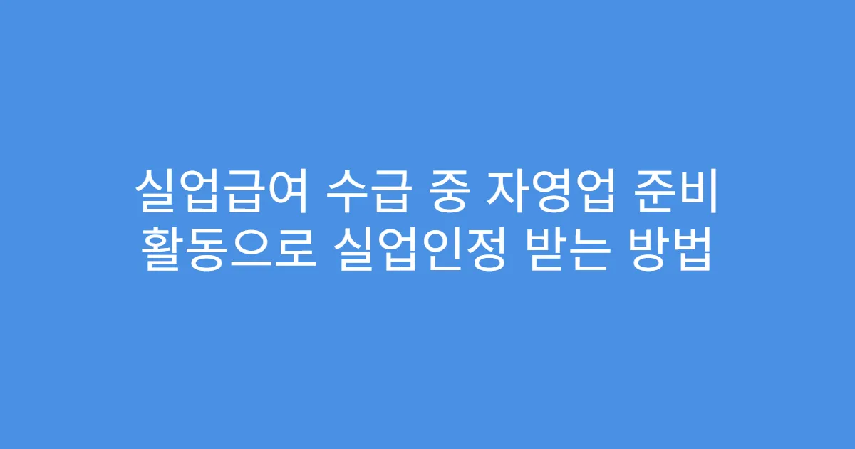 실업급여 수급 중 자영업 준비 활동으로 실업인정 받는 방법