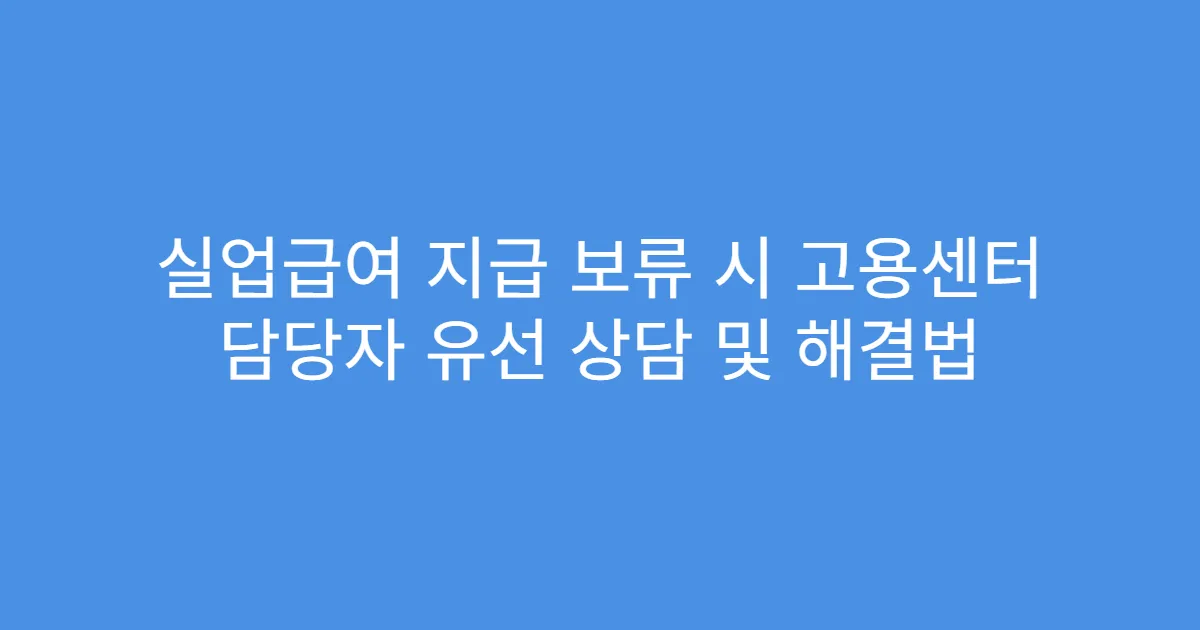 실업급여 지급 보류 시 고용센터 담당자 유선 상담 및 해결법