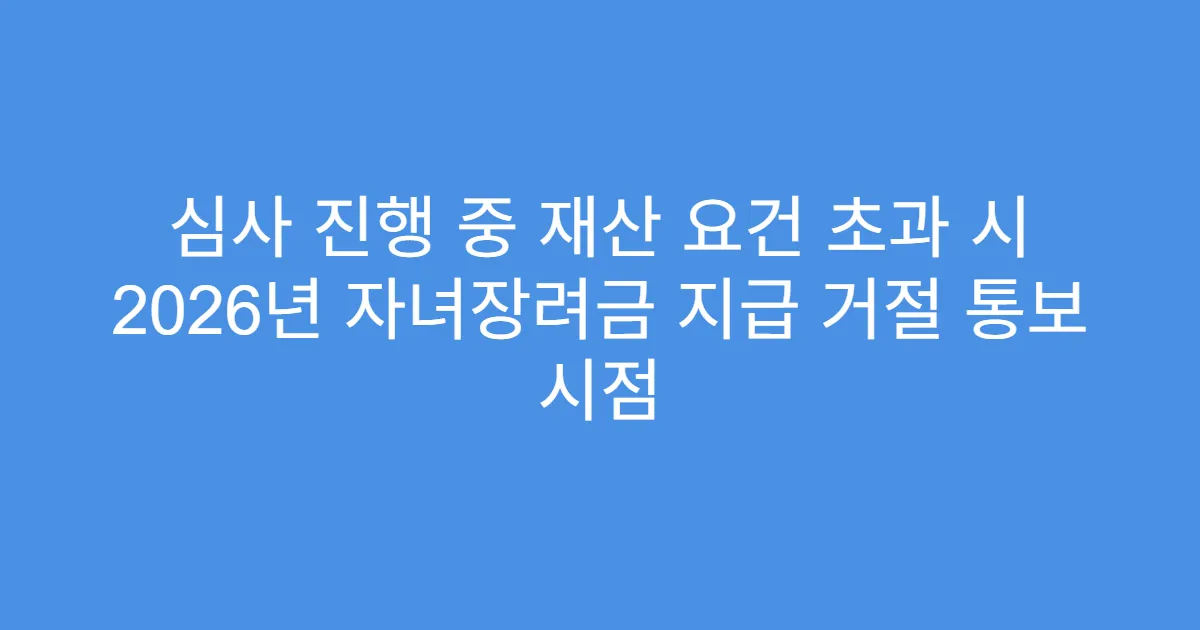 심사 진행 중 재산 요건 초과 시 2026년 자녀장려금 지급 거절 통보 시점