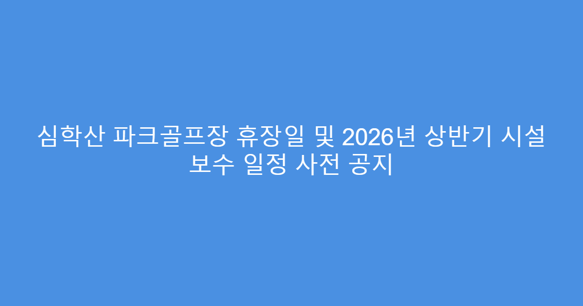 심학산 파크골프장 휴장일 및 2026년 상반기 시설 보수 일정 사전 공지