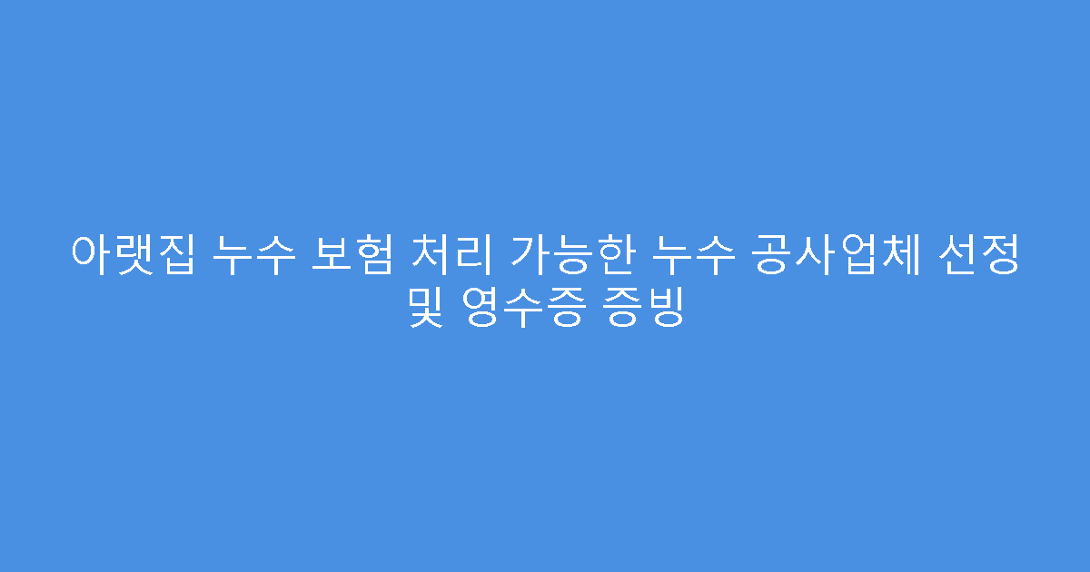 아랫집 누수 보험 처리 가능한 누수 공사업체 선정 및 영수증 증빙