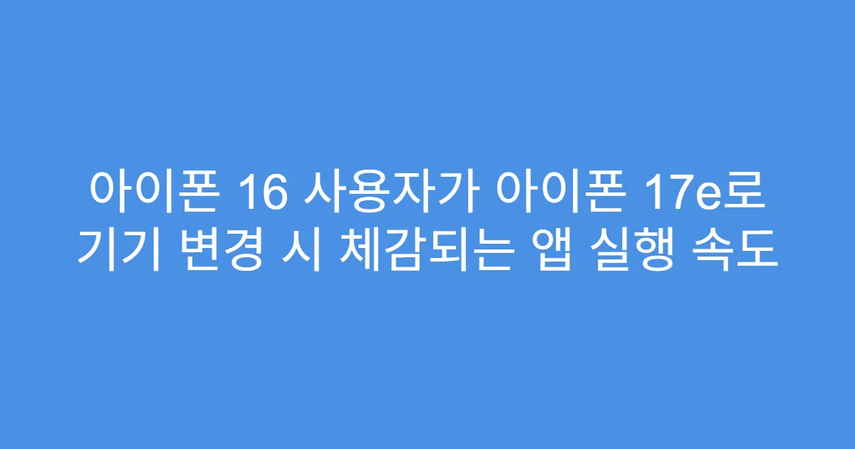 아이폰 16 사용자가 아이폰 17e로 기기 변경 시 체감되는 앱 실행 속도