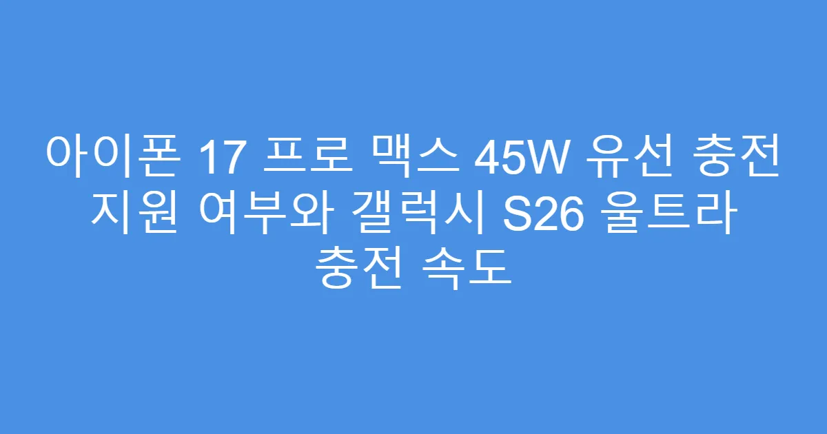 아이폰 17 프로 맥스 45W 유선 충전 지원 여부와 갤럭시 S26 울트라 충전 속도