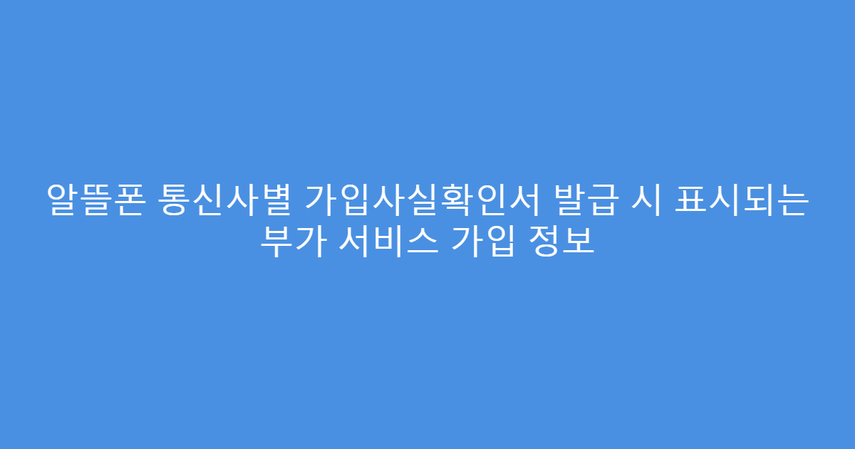 알뜰폰 통신사별 가입사실확인서 발급 시 표시되는 부가 서비스 가입 정보