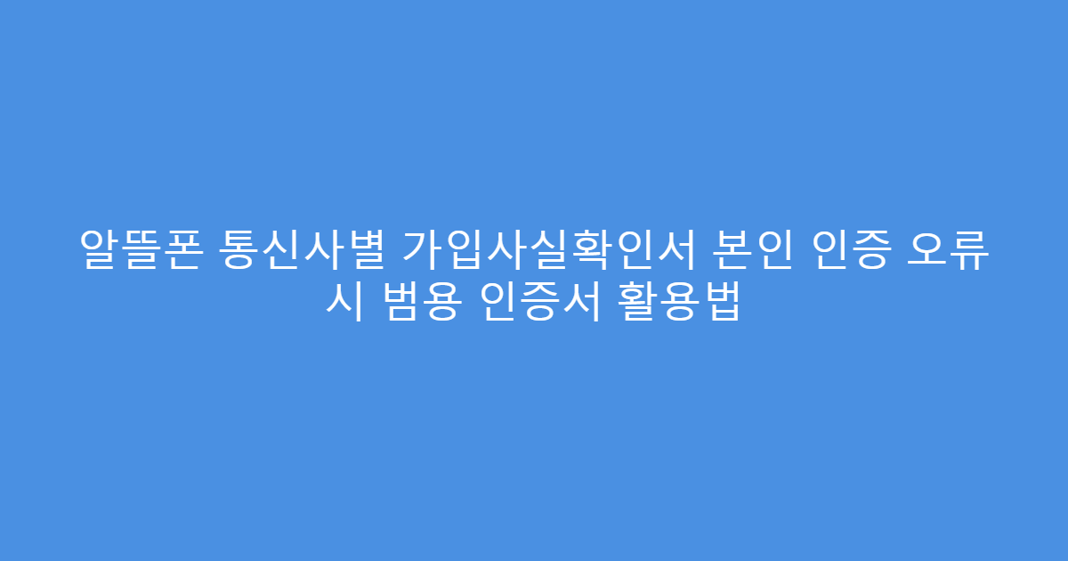 알뜰폰 통신사별 가입사실확인서 본인 인증 오류 시 범용 인증서 활용법