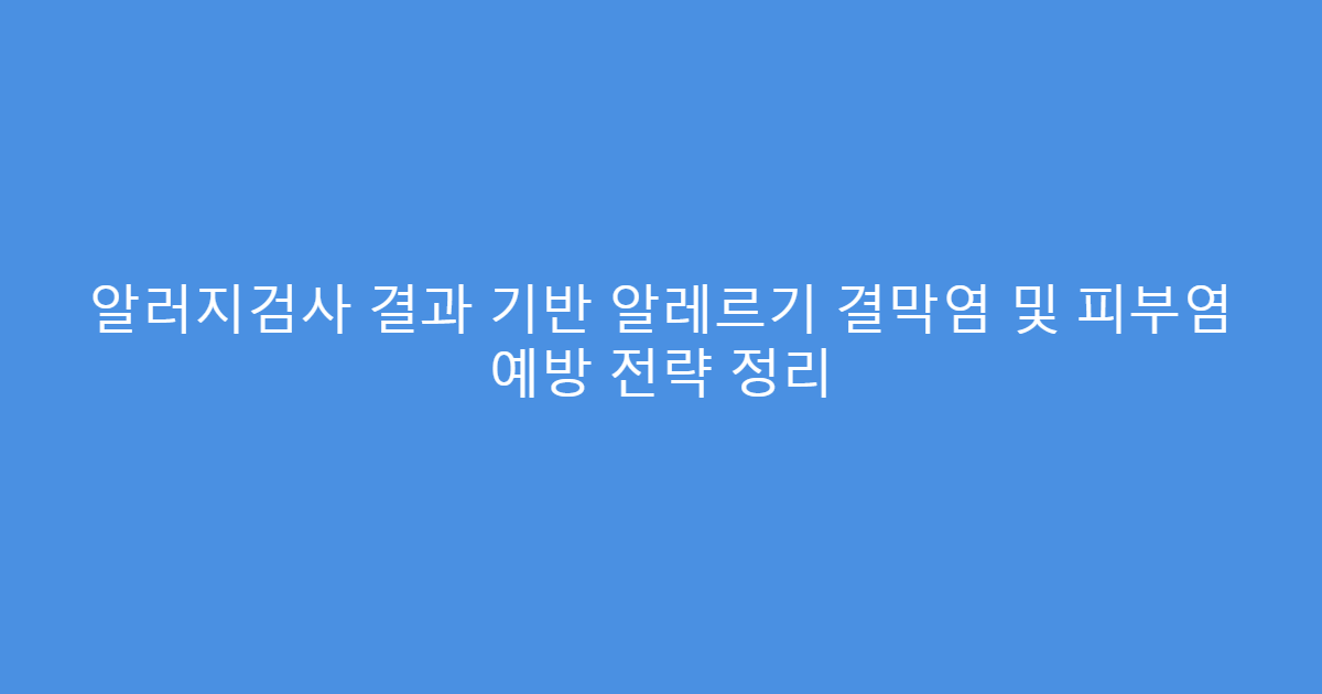알러지검사 결과 기반 알레르기 결막염 및 피부염 예방 전략 정리