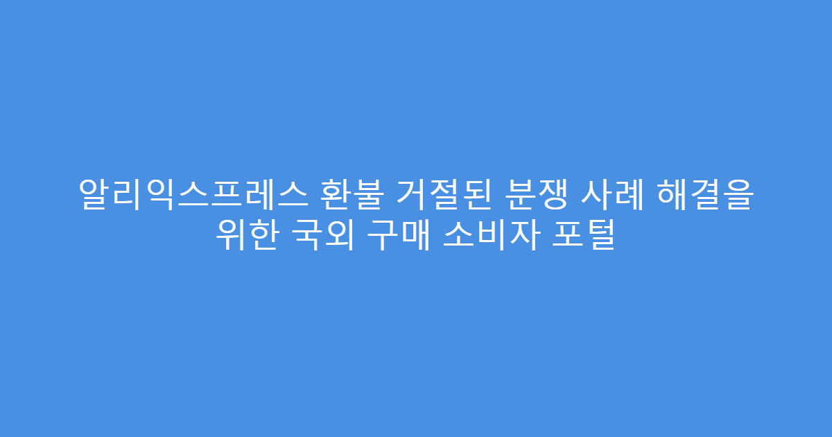 알리익스프레스 환불 거절된 분쟁 사례 해결을 위한 국외 구매 소비자 포털