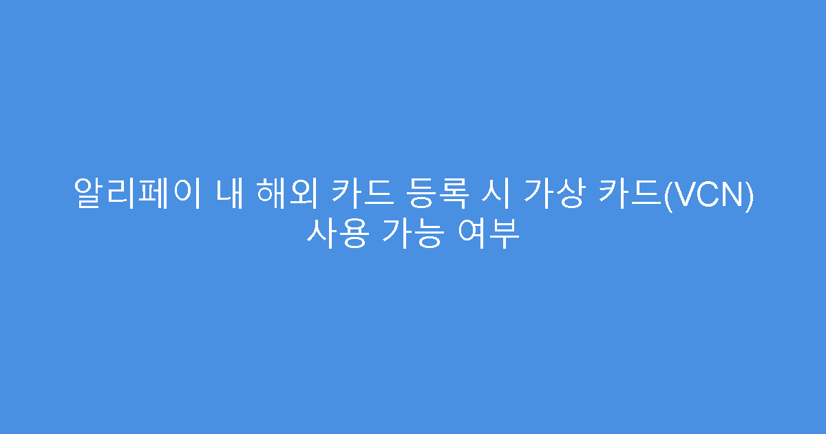 알리페이 내 해외 카드 등록 시 가상 카드(VCN) 사용 가능 여부