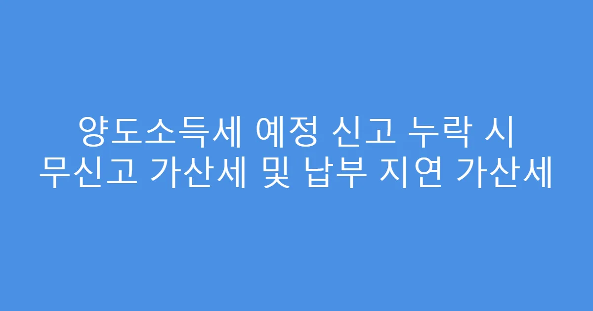 양도소득세 예정 신고 누락 시 무신고 가산세 및 납부 지연 가산세