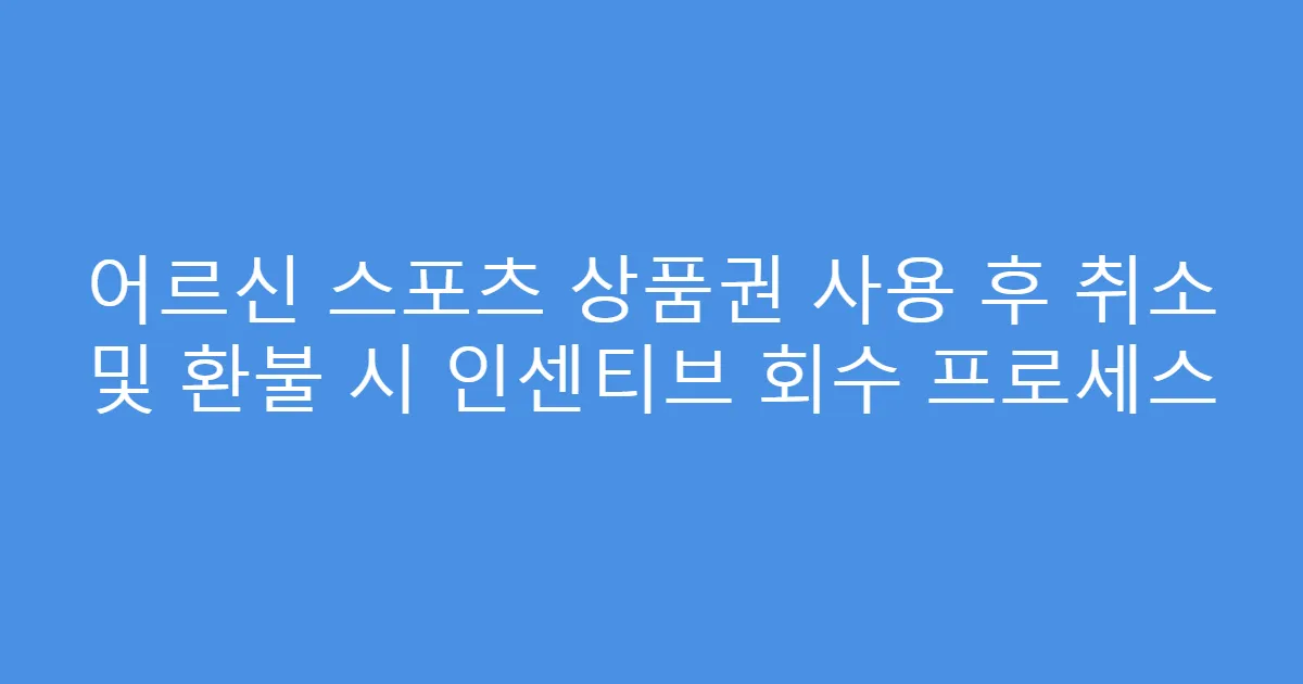 어르신 스포츠 상품권 사용 후 취소 및 환불 시 인센티브 회수 프로세스