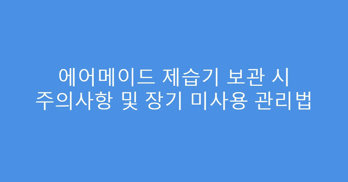 에어메이드 제습기 보관 시 주의사항 및 장기 미사용 관리법