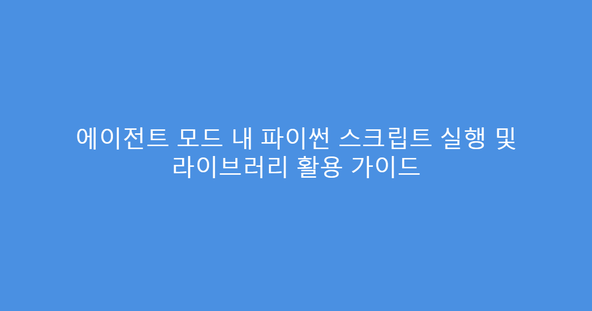 에이전트 모드 내 파이썬 스크립트 실행 및 라이브러리 활용 가이드