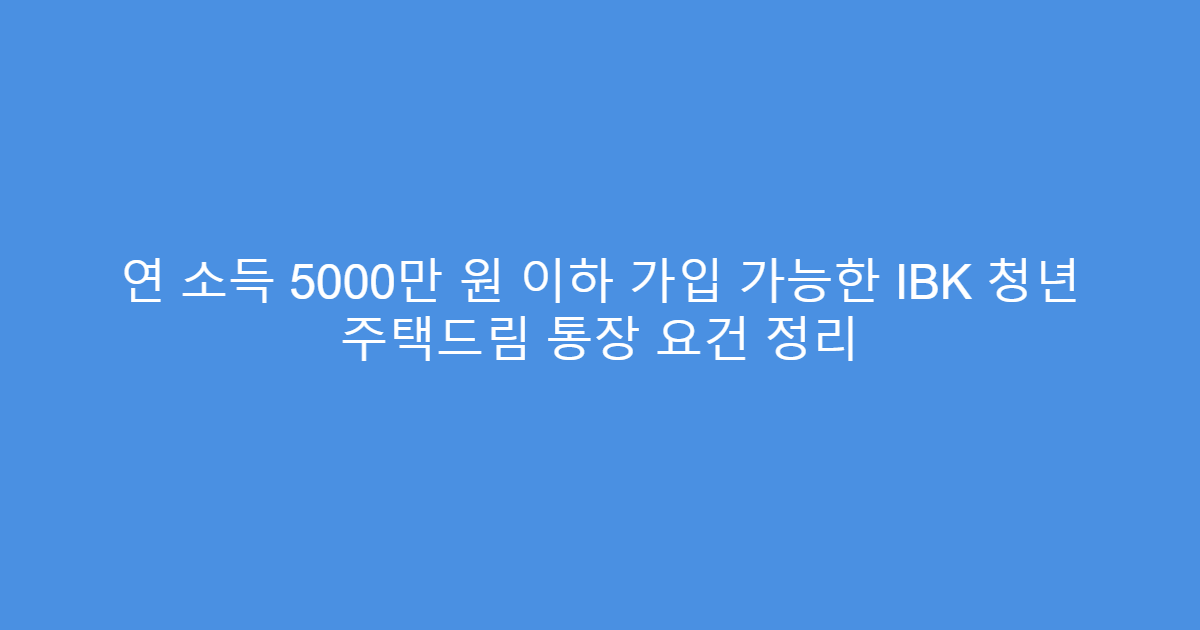 연 소득 5000만 원 이하 가입 가능한 IBK 청년 주택드림 통장 요건 정리