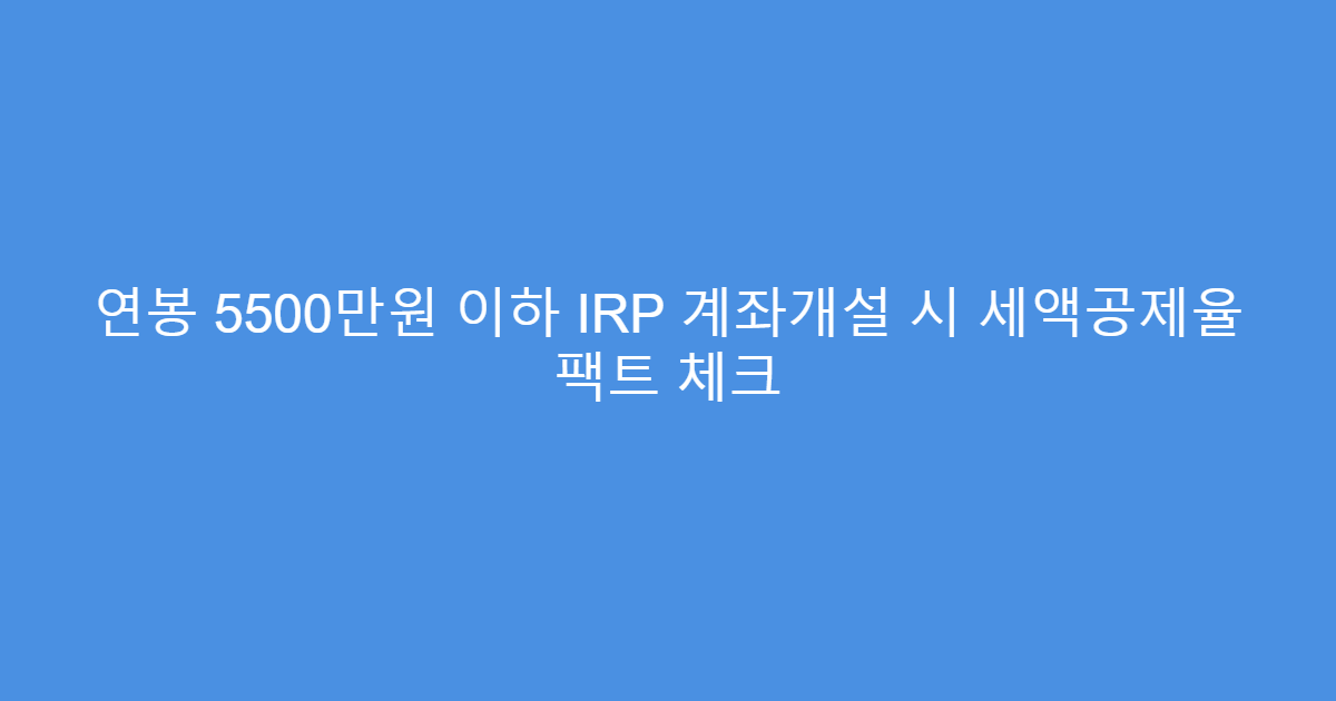연봉 5500만원 이하 IRP 계좌개설 시 세액공제율 팩트 체크