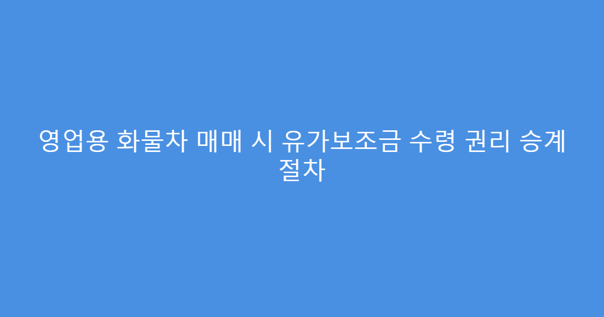 영업용 화물차 매매 시 유가보조금 수령 권리 승계 절차