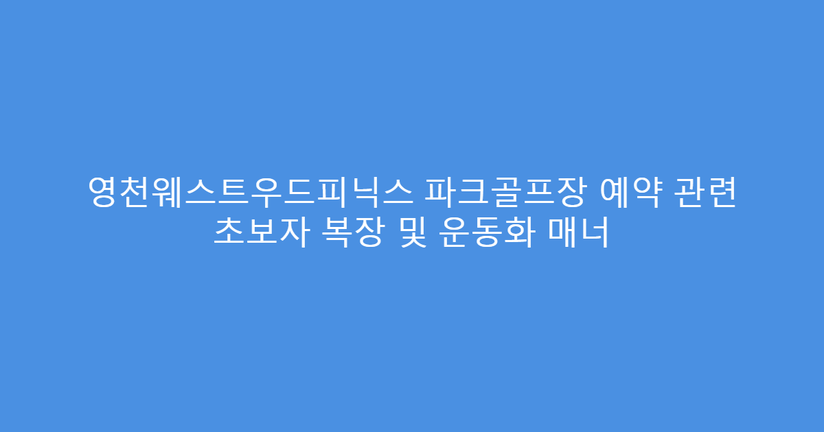 영천웨스트우드피닉스 파크골프장 예약 관련 초보자 복장 및 운동화 매너
