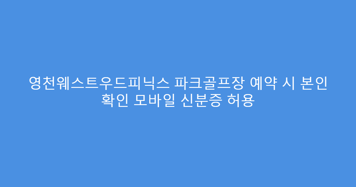 영천웨스트우드피닉스 파크골프장 예약 시 본인 확인 모바일 신분증 허용