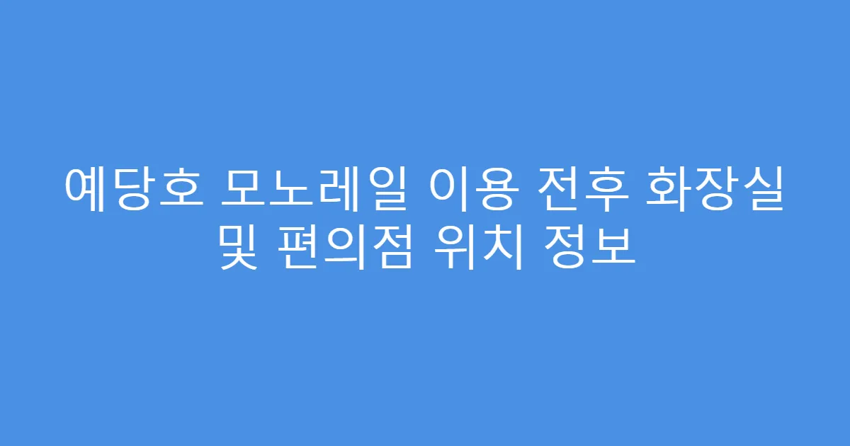 예당호 모노레일 이용 전후 화장실 및 편의점 위치 정보